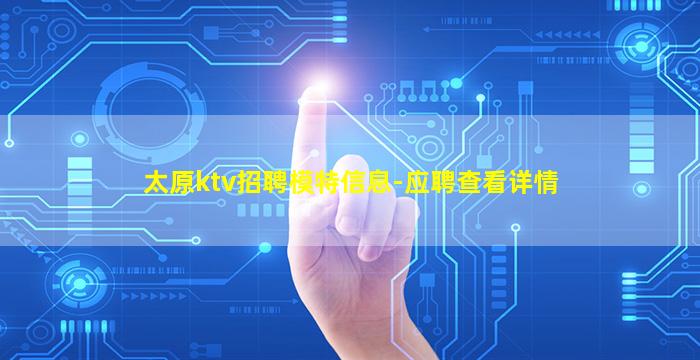 太原ktv招聘模特信息-应聘查看详情