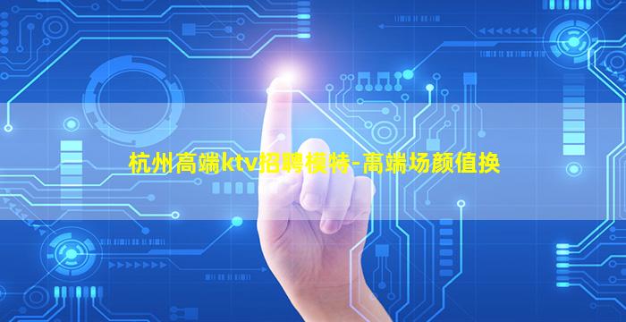 杭州高端ktv招聘模特-高端场颜值换